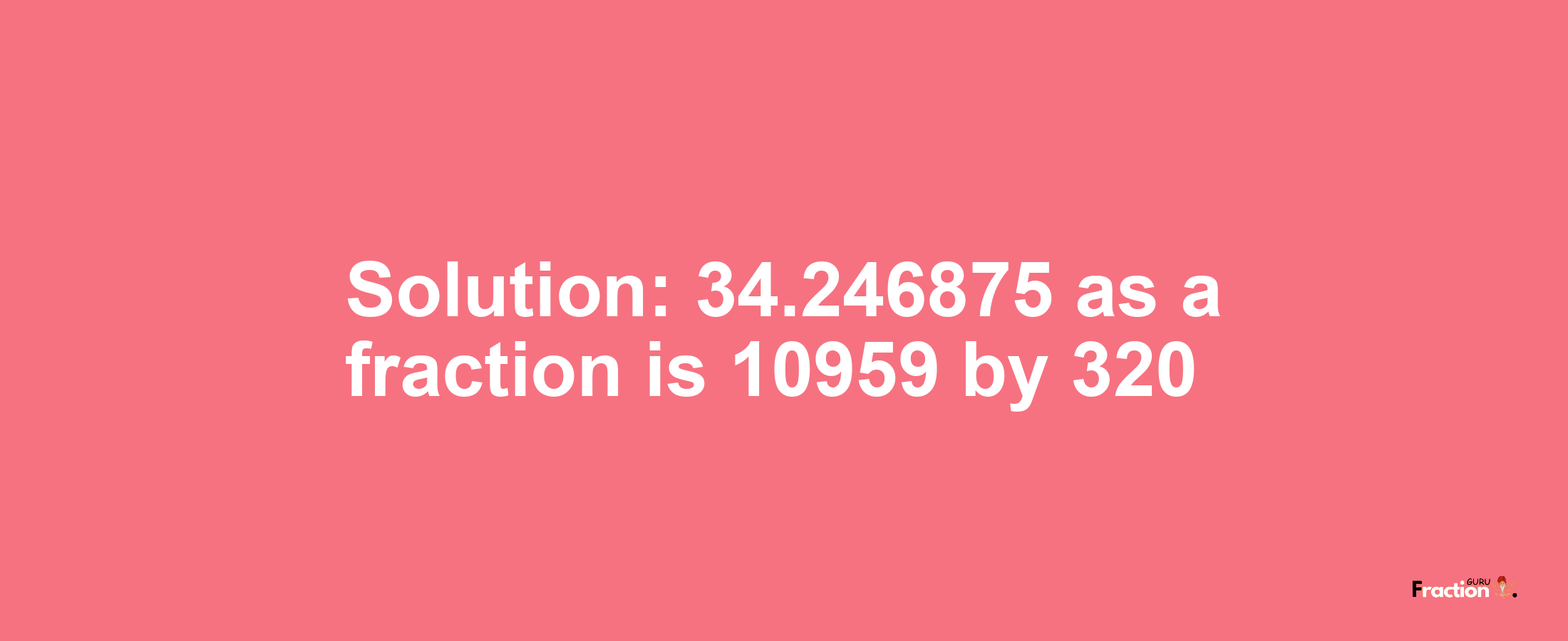 Solution:34.246875 as a fraction is 10959/320